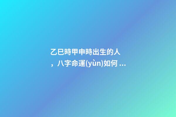 乙巳時甲申時出生的人，八字命運(yùn)如何？